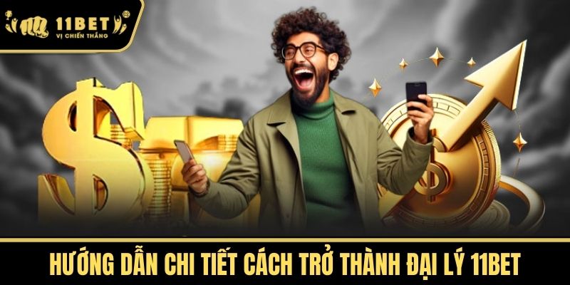 Hướng Dẫn Chi Tiết Cách Trở Thành Đại Lý 11bet